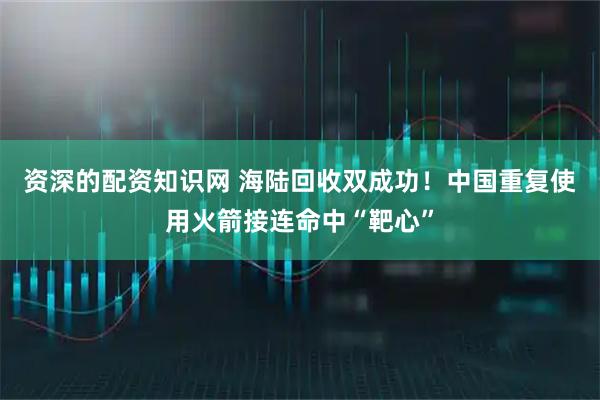 资深的配资知识网 海陆回收双成功！中国重复使用火箭接连命中“靶心”