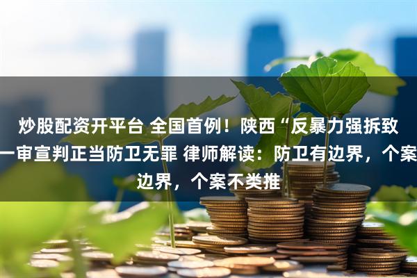 炒股配资开平台 全国首例！陕西“反暴力强拆致死案”一审宣判正当防卫无罪 律师解读：防卫有边界，个案不类推
