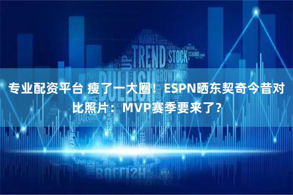 专业配资平台 瘦了一大圈！ESPN晒东契奇今昔对比照片：MVP赛季要来了？