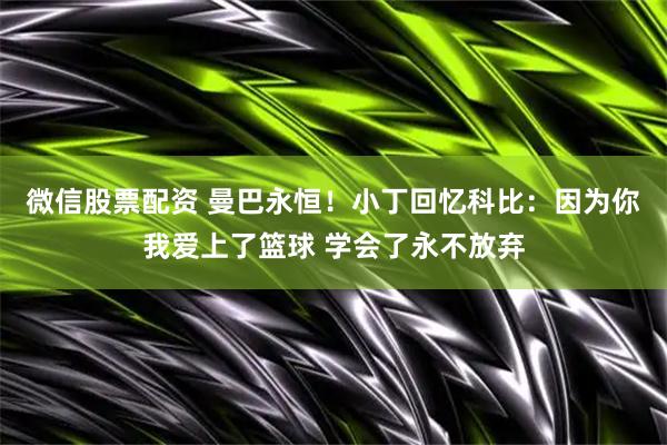 微信股票配资 曼巴永恒！小丁回忆科比：因为你我爱上了篮球 学会了永不放弃