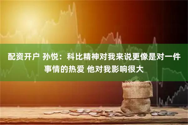 配资开户 孙悦：科比精神对我来说更像是对一件事情的热爱 他对我影响很大