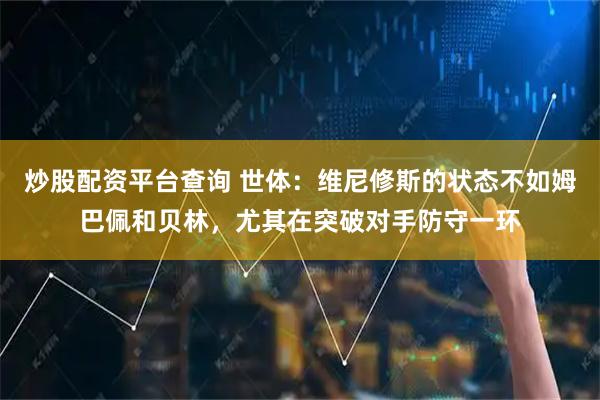 炒股配资平台查询 世体：维尼修斯的状态不如姆巴佩和贝林，尤其在突破对手防守一环