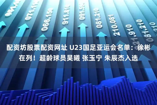 配资坊股票配资网址 U23国足亚运会名单：徐彬在列！超龄球员吴曦 张玉宁 朱辰杰入选