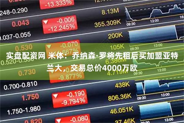 实盘配资网 米体：乔纳森·罗将先租后买加盟亚特兰大，交易总价4000万欧
