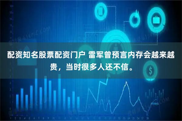 配资知名股票配资门户 雷军曾预言内存会越来越贵，当时很多人还不信。