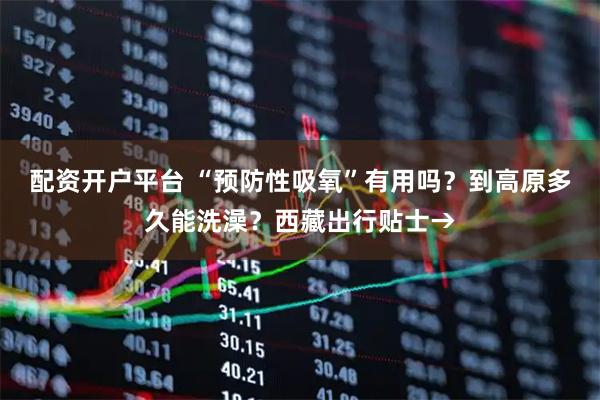 配资开户平台 “预防性吸氧”有用吗？到高原多久能洗澡？西藏出行贴士→