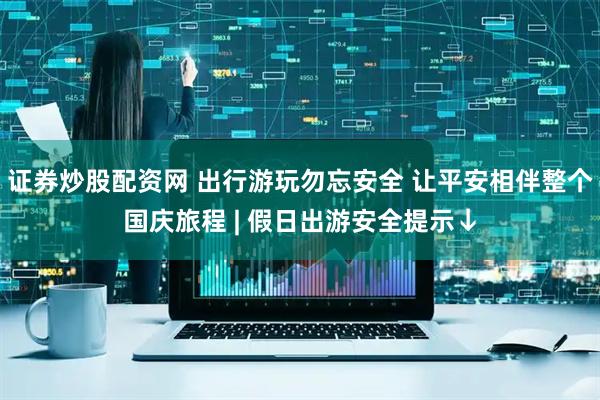 证券炒股配资网 出行游玩勿忘安全 让平安相伴整个国庆旅程 | 假日出游安全提示↓