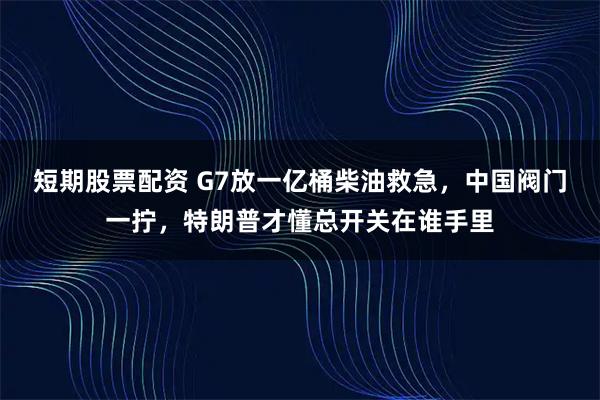短期股票配资 G7放一亿桶柴油救急，中国阀门一拧，特朗普才懂总开关在谁手里