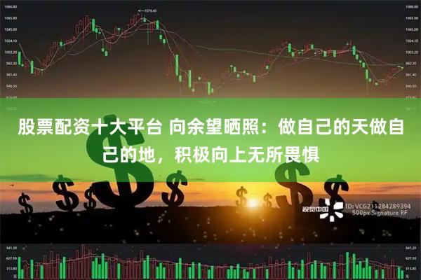 股票配资十大平台 向余望晒照：做自己的天做自己的地，积极向上无所畏惧