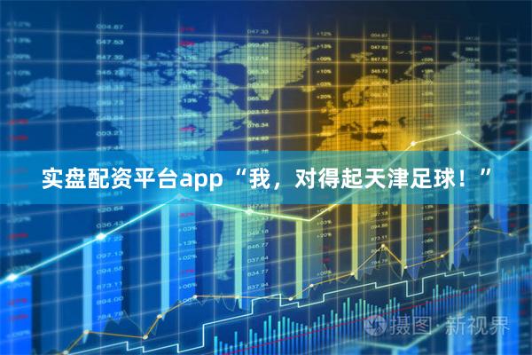 实盘配资平台app “我，对得起天津足球！”
